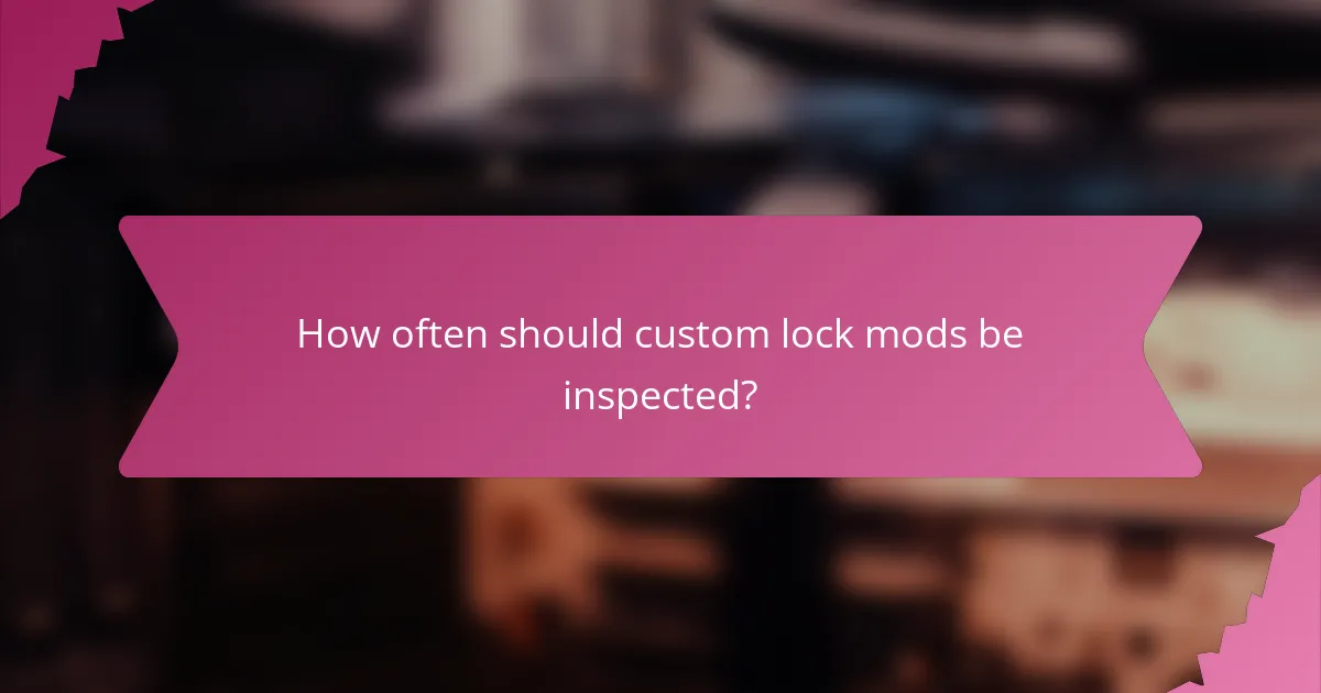 How often should custom lock mods be inspected?